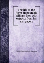 The life of the Right Honourable William Pitt: with extracts from his ms. papers