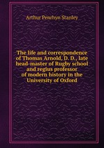 The life and correspondence of Thomas Arnold, D. D., late head-master of Rugby school and regius professor of modern history in the University of Oxford