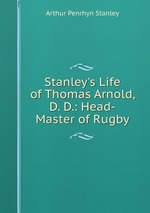 Stanley`s Life of Thomas Arnold, D. D.: Head-Master of Rugby