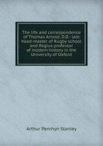 The life and correspondence of Thomas Arnold, D.D.: late head-master of Rugby school and Regius professor of modern history in the University of Oxford