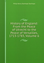 History of England: From the Peace of Utrecht to the Peace of Versailles, 1713-1783, Volume 6