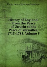 History of England: From the Peace of Utrecht to the Peace of Versailles, 1713-1783, Volume 5