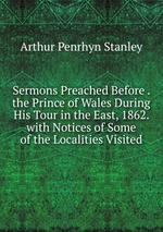 Sermons Preached Before . the Prince of Wales During His Tour in the East, 1862. with Notices of Some of the Localities Visited