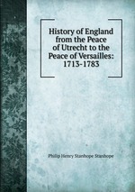 History of England from the Peace of Utrecht to the Peace of Versailles: 1713-1783