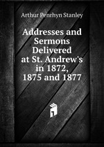 Addresses and Sermons Delivered at St. Andrew`s in 1872, 1875 and 1877
