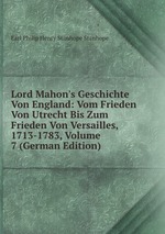 Lord Mahon`s Geschichte Von England: Vom Frieden Von Utrecht Bis Zum Frieden Von Versailles, 1713-1783, Volume 7 (German Edition)
