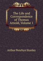 The Life and Correspondence of Thomas Arnold, Volume 1