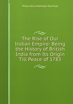 The Rise of Our Indian Empire: Being the History of British India from Its Origin Till Peace of 1783