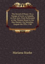 The Sword of Peace: Or, a Voyage of Love; a Comedy, in Five Acts. First Performed at the Theatre Royal in the Hay Market, On Saturday, August the 9Th, 1788