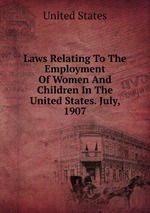 Laws Relating To The Employment Of Women And Children In The United States. July, 1907