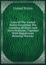 Laws Of The United States Governing The Granting Of Army And Navy Pensions, Together With Regulations Relating Thereto