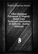 Libri Quinque Silvarum P. Papinii Statii Cum Varietate Lectionun Et Selectis . (Latin Edition)