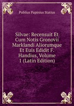 Silvae: Recensuit Et Cum Notis Gronovii Marklandi Aliorumque Et Euis Edidit F.Handius, Volume 1 (Latin Edition)