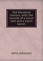 Old Maryland manors, with the records of a Court leet and a Court baron;