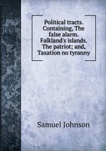 Political tracts. Containing, The false alarm. Falkland`s islands. The patriot; and, Taxation no tyranny