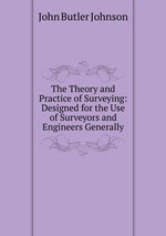 The Theory and Practice of Surveying: Designed for the Use of Surveyors and Engineers Generally