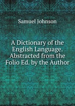 A Dictionary of the English Language. Abstracted from the Folio Ed. by the Author