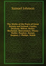 The Works of the Poets of Great Britain and Ireland: Cowley. Denham. Milton. Butler. Rochester. Roscommon. Otway. Waller. Pomfret. Dorset. Stepney. J. Philips. Walsh