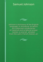 Johnson`s dictionary of the English language, in miniature: to which are subjoined vocabularies of classical and scriptural proper names; a concise . phrases from the Latin, French, Italian, an
