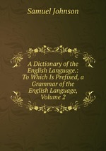 A Dictionary of the English Language.: To Which Is Prefixed, a Grammar of the English Language, Volume 2