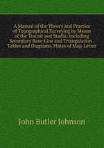 A Manual of the Theory and Practice of Topographical Surveying by Means of the Transit and Stadia: Including Secondary Base-Line and Triangulation . Tables and Diagrams, Plates of Map-Letter