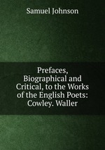 Prefaces, Biographical and Critical, to the Works of the English Poets: Cowley. Waller