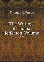 The Writings of Thomas Jefferson, Volume 17