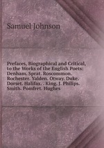 Prefaces, Biographical and Critical, to the Works of the English Poets: Denham. Sprat. Roscommon. Rochester. Yalden. Otway. Duke. Dorset. Halifax. . King. J. Philips. Smith. Pomfret. Hughes