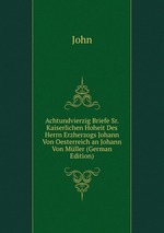 Achtundvierzig Briefe Sr. Kaiserlichen Hoheit Des Herrn Erzherzogs Johann Von Oesterreich an Johann Von Mller (German Edition)