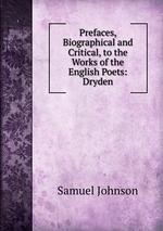 Prefaces, Biographical and Critical, to the Works of the English Poets: Dryden