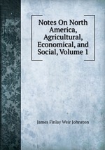 Notes On North America, Agricultural, Economical, and Social, Volume 1