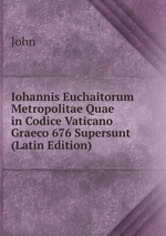 Iohannis Euchaitorum Metropolitae Quae in Codice Vaticano Graeco 676 Supersunt (Latin Edition)