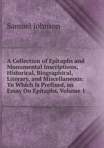 A Collection of Epitaphs and Monumental Inscriptions, Historical, Biographical, Literary, and Miscellaneous: To Which Is Prefixed, an Essay On Epitaphs, Volume 1