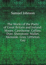 The Works of the Poets of Great Britain and Ireland: Moore. Cawthorne. Collins. Dyer. Shenstone. Mallet. Akenside. Gray. Littleton. Gay