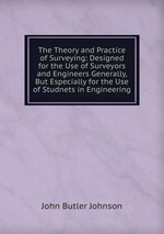 The Theory and Practice of Surveying: Designed for the Use of Surveyors and Engineers Generally, But Especially for the Use of Studnets in Engineering