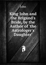 King John and the Brigand`s Bride, by the Author of `the Astrologer`s Daughter`