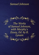The Works of Samuel Johnson, with Murphy`s Essay, Ed. by R. Lynam