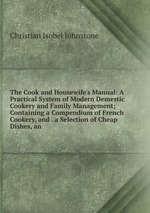The Cook and Housewife`s Manual: A Practical System of Modern Demestic Cookery and Family Management; Containing a Compendium of French Cookery, and . a Selection of Cheap Dishes, an