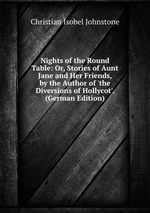 Nights of the Round Table: Or, Stories of Aunt Jane and Her Friends, by the Author of `the Diversions of Hollycot`. (German Edition)