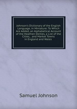Johnson`s Dictionary of the English Language, in Miniature: To Which Are Added, an Alphabetical Account of the Heathen Deities, a List of the Cities, . and Market Towns in England and Wales
