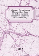 Iohannis Euchaitorum Metropolitae Quae in Codice Vaticano Graeco 676 Supersunt (Italian Edition)