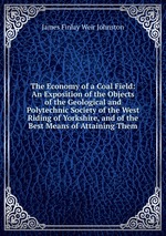 The Economy of a Coal Field: An Exposition of the Objects of the Geological and Polytechnic Society of the West Riding of Yorkshire, and of the Best Means of Attaining Them