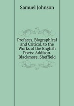 Prefaces, Biographical and Critical, to the Works of the English Poets: Addison. Blackmore. Sheffield