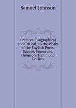 Prefaces, Biographical and Critical, to the Works of the English Poets: Savage. Somervile. Thomson. Hammond. Collins
