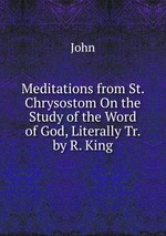Meditations from St. Chrysostom On the Study of the Word of God, Literally Tr. by R. King