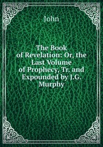 The Book of Revelation: Or, the Last Volume of Prophecy, Tr. and Expounded by J.G. Murphy
