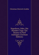 Napoleon; Oder, Die Hundert Tage: Ein Drama in Fnf Aufzgen (German Edition)