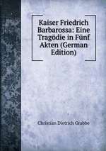 Kaiser Friedrich Barbarossa: Eine Tragdie in Fnf Akten (German Edition)