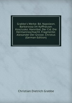 Grabbe`s Werke: Bd. Napoleon. Barbarossa Im Kyffhuser. Kosciusko. Hannibal. Der Cid. Die Hermannsschlacht. Fragmente: Alexander Der Grosse. Christus (German Edition)