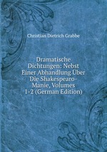 Dramatische Dichtungen: Nebst Einer Abhandlung ber Die Shakespearo-Manie, Volumes 1-2 (German Edition)